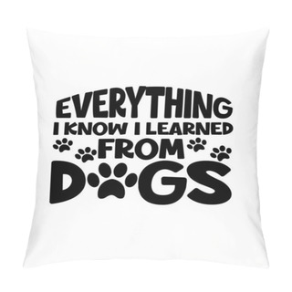 Personality  Everything I Know I Learned From Dogs. Hand Drawn Typography Poster Design. Premium Vector. Pillow Covers