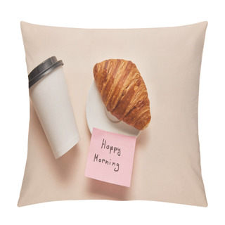 Personality  Top View Of Coffee To Go, Croissant And Sticky Note With Happy Morning Lettering On Beige Background Pillow Covers