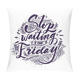 Personality  Stop Waiting For Friday. Quote. Hand Drawn Vintage Illustration With Hand Lettering. This Illustration Can Be Used As A Print On T-shirts And Bags Or As A Poster. Pillow Covers