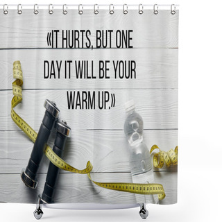 Personality  Top View Of Bottle With Water, Measuring Tape And Dumbbells On Wooden White Background With It Hurts, But One Day It Will Be Your Warm Up Quote Shower Curtains