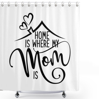 Personality  Home Is Where My Mom Is - Happy Mothers Day Lettering. Handmade Calligraphy Vector Illustration. Mother's Day Card With Heart And House Roof With Chimney. Shower Curtains
