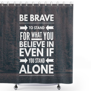 Personality  Inspirational Quotes Be Brave To Stand For What You Believe In Even If You Stand Alone, Positive, Motivation Shower Curtains