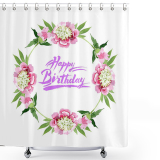 Personality  Beautiful Pink Peony Flowers With Green Leaves Isolated On White Background. Watercolour Drawing Aquarelle. Frame Border Ornament. Happy Birthday Handwriting Calligraphy Shower Curtains