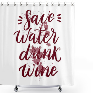 Personality  Save Water, Drink Wine Vector Quote. Positive Funny Saying For Poster In Cafe,bar, T-shirt Design. Graphic Lettering Calligraphy With Splashes Of Wine. Vector Illustration Isolated On White Background Shower Curtains