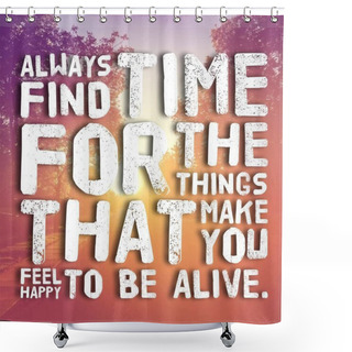 Personality  Always Find Time For The Things That Make You Feel Happy To Be Alive  Shower Curtains