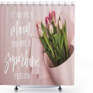 Personality  Top View Of Spring Tulips Wrapped In Paper On Pink Background, If You Are A Mom, You Are A Superhero Illustration Shower Curtains