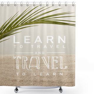 Personality  Close Up View Of Green Palm Leaf And Sand On Grey Backdrop, Learn To Travel And Travel To Learn Inscription Shower Curtains
