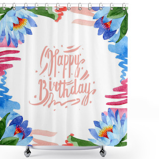 Personality  Beautiful Blue Lotus Flowers Isolated On White. Watercolor Background Illustration. Watercolour Drawing Fashion Aquarelle. Frame Border Ornament. Happy Birthday Inscription  Shower Curtains