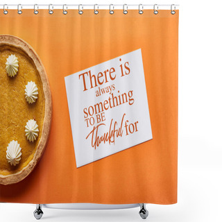 Personality  Top View Of Pumpkin Pie And Card With There Is Always Something To Be Thankful For Illustration On Orange Background Shower Curtains