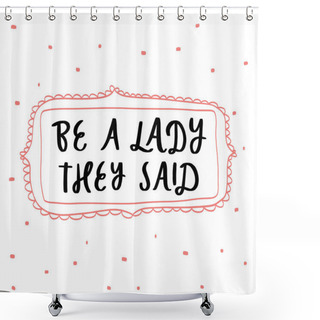 Personality  Be A Lady They Said Unique Hand Drawn Inspirational Girl Power Feminist Quote. Vector Illustration Of Feminism Phrase On A White Background With Frame And Dots. Serif Lettering In Doodle Cartoon Style Shower Curtains